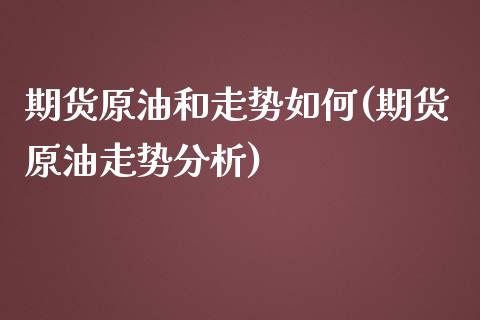 期货原油和走势如何(期货原油走势分析)_https://www.boyangwujin.com_期货直播间_第1张