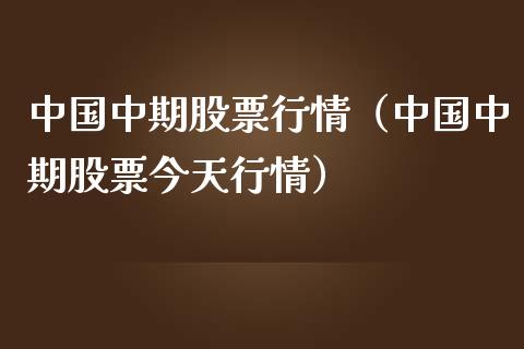 中国中期股票行情（中国中期股票今天行情）_https://www.boyangwujin.com_期货直播间_第1张