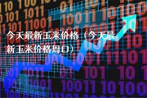 今天最新玉米价格（今天最新玉米价格周口）