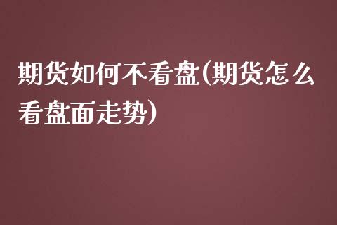 期货如何不看盘(期货怎么看盘面走势)