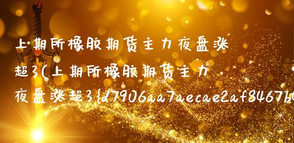 上期所橡胶期货主力夜盘涨超3(上期所橡胶期货主力夜盘涨超3%)_https://www.boyangwujin.com_期货直播间_第1张