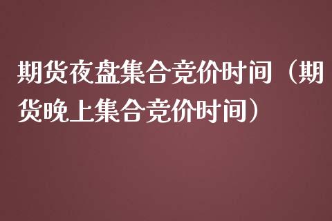 期货夜盘集合竞价时间（期货晚上集合竞价时间）