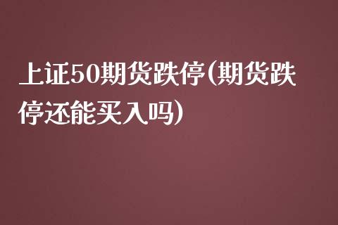 上证50期货跌停(期货跌停还能买入吗)_https://www.boyangwujin.com_纳指期货_第1张