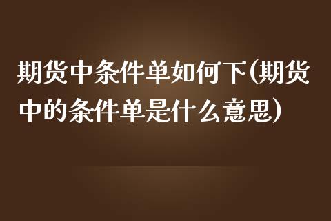 期货中条件单如何下(期货中的条件单是什么意思)_https://www.boyangwujin.com_原油期货_第1张