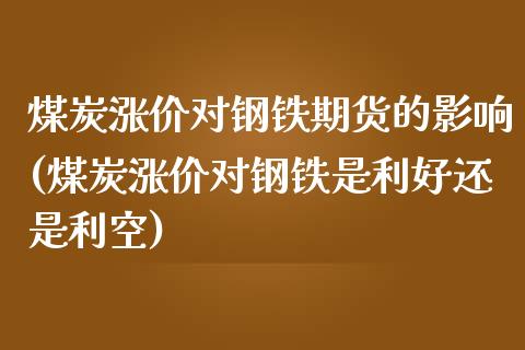 煤炭涨价对钢铁期货的影响(煤炭涨价对钢铁是利好还是利空)