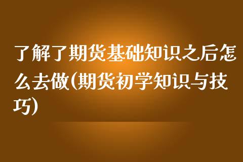 了解了期货基础知识之后怎么去做(期货初学知识与技巧)_https://www.boyangwujin.com_期货直播间_第1张