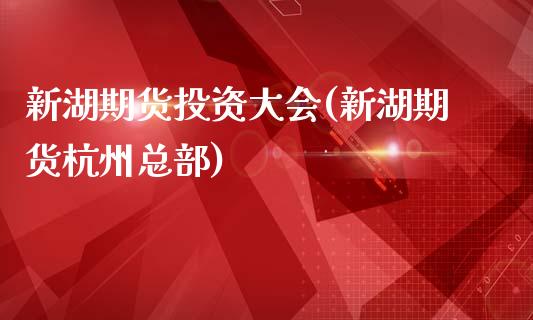 新湖期货投资大会(新湖期货杭州总部)_https://www.boyangwujin.com_期货直播间_第1张