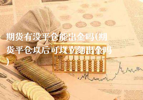 期货有没平仓能出金吗(期货平仓以后可以立刻出金吗)