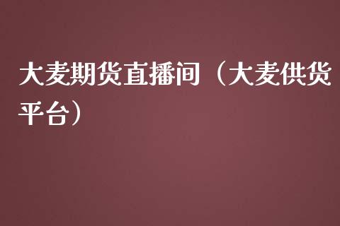 大麦期货直播间（大麦供货平台）