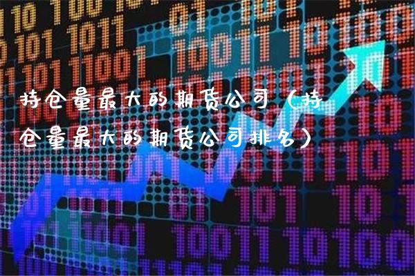 持仓量最大的期货公司（持仓量最大的期货公司排名）