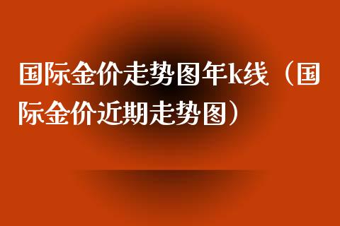 国际金价走势图年k线（国际金价近期走势图）