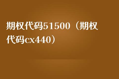 期权代码51500（期权代码cx440）