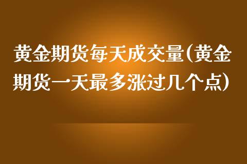 黄金期货每天成交量(黄金期货一天最多涨过几个点)