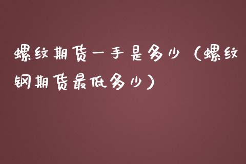 螺纹期货一手是多少（螺纹钢期货最低多少）