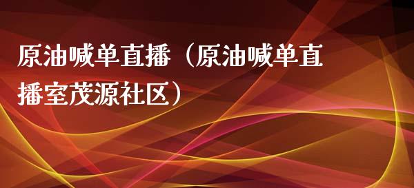 原油喊单直播（原油喊单直播室茂源社区）