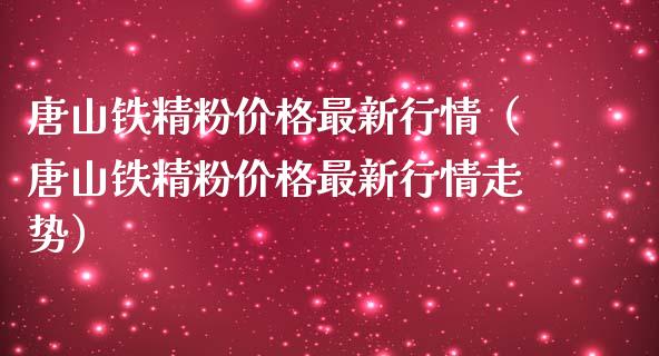 唐山铁精粉价格最新行情（唐山铁精粉价格最新行情走势）_https://www.boyangwujin.com_期货直播间_第1张