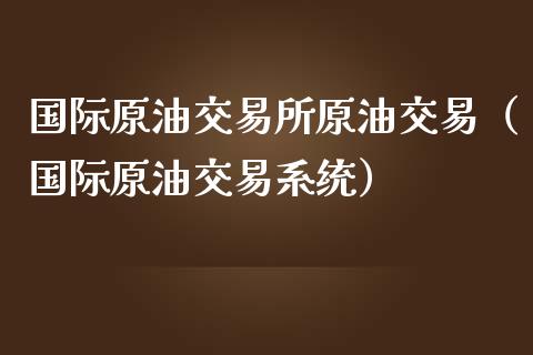 国际原油交易所原油交易（国际原油交易系统）_https://www.boyangwujin.com_期货直播间_第1张