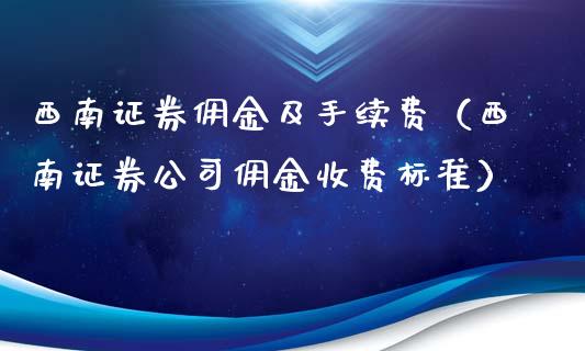 西南证券佣金及手续费（西南证券公司佣金收费标准）