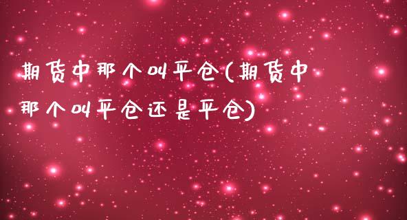 期货中那个叫平仓(期货中那个叫平仓还是平仓)