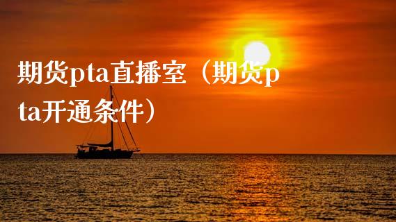 期货pta直播室（期货pta开通条件）_https://www.boyangwujin.com_期货直播间_第1张