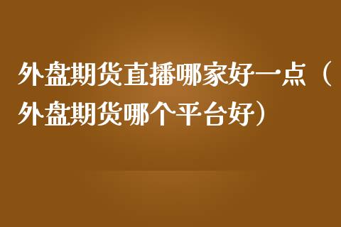 外盘期货直播哪家好一点（外盘期货哪个平台好）