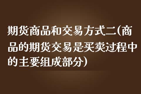 期货商品和交易方式二(商品的期货交易是买卖过程中的主要组成部分)