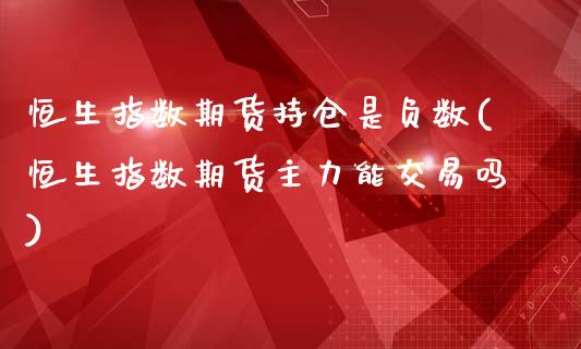 恒生指数期货持仓是负数(恒生指数期货主力能交易吗)_https://www.boyangwujin.com_期货直播间_第1张