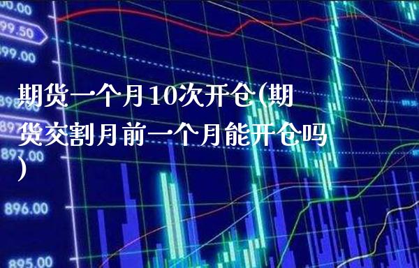 期货一个月10次开仓(期货交割月前一个月能开仓吗)