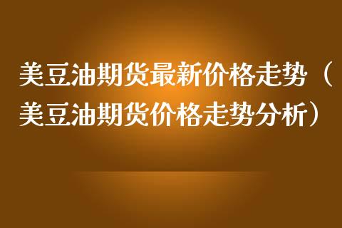 美豆油期货最新价格走势（美豆油期货价格走势分析）_https://www.boyangwujin.com_期货直播间_第1张