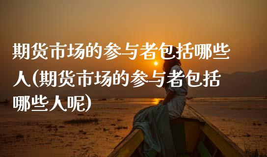 期货市场的参与者包括哪些人(期货市场的参与者包括哪些人呢)_https://www.boyangwujin.com_期货直播间_第1张