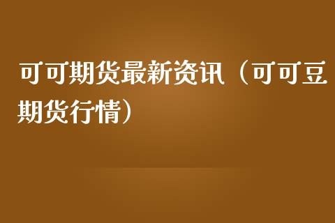 可可期货最新资讯（可可豆期货行情）_https://www.boyangwujin.com_期货直播间_第1张