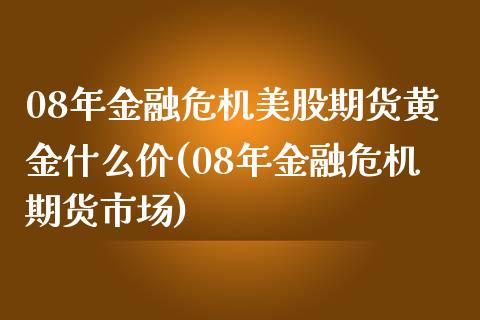 08年金融危机美股期货黄金什么价(08年金融危机期货市场)_https://www.boyangwujin.com_黄金期货_第1张