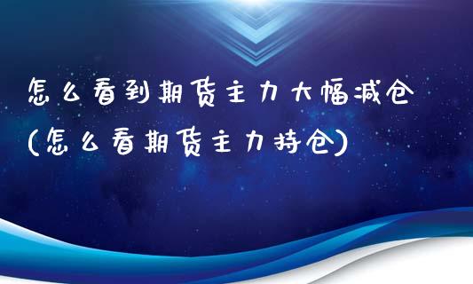 怎么看到期货主力大幅减仓(怎么看期货主力持仓)