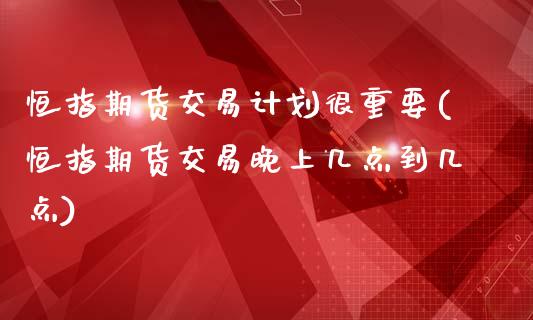 恒指期货交易计划很重要(恒指期货交易晚上几点到几点)_https://www.boyangwujin.com_原油期货_第1张