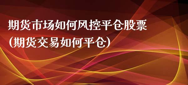 期货市场如何风控平仓股票(期货交易如何平仓)