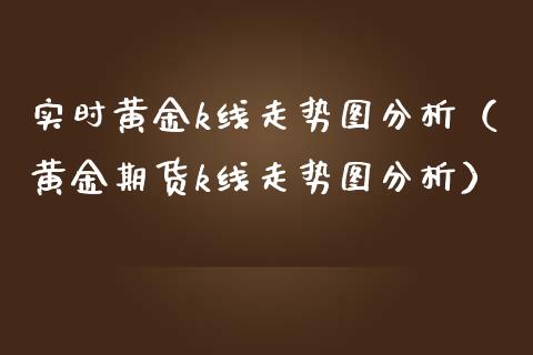 实时黄金k线走势图分析（黄金期货k线走势图分析）