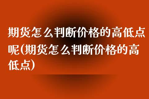 期货怎么判断价格的高低点呢(期货怎么判断价格的高低点)