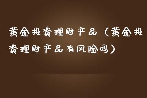 黄金投资理财产品（黄金投资理财产品有风险吗）