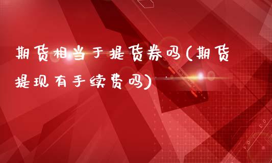 期货相当于提货券吗(期货提现有手续费吗)_https://www.boyangwujin.com_原油期货_第1张