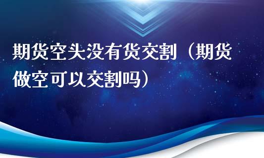 期货空头没有货交割（期货做空可以交割吗）