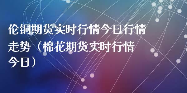 伦铜期货实时行情今日行情走势（棉花期货实时行情 今日）_https://www.boyangwujin.com_黄金期货_第1张