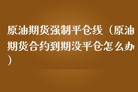 原油期货强制平仓线（原油期货合约到期没平仓怎么办）