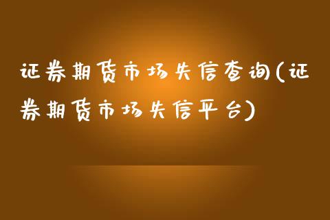 证券期货市场失信查询(证券期货市场失信平台)