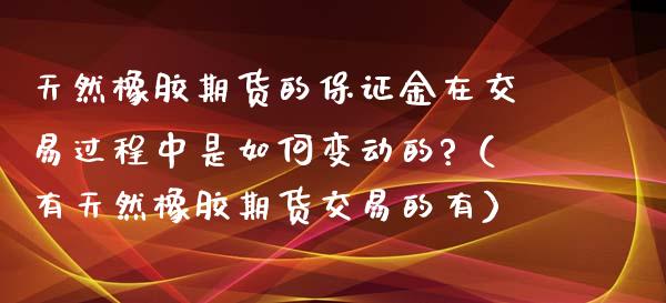 天然橡胶期货的保证金在交易过程中是如何变动的?（有天然橡胶期货交易的有）_https://www.boyangwujin.com_原油期货_第1张