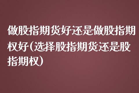 做股指期货好还是做股指期权好(选择股指期货还是股指期权)