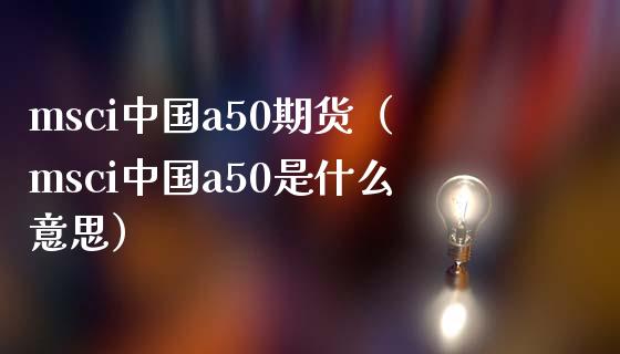 msci中国a50期货（msci中国a50是什么意思）_https://www.boyangwujin.com_道指期货_第1张