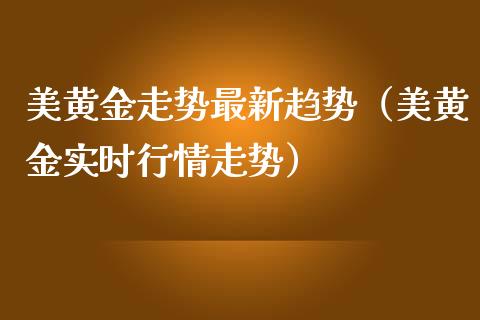 美黄金走势最新趋势（美黄金实时行情走势）