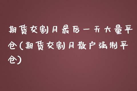 期货交割月最后一天大量平仓(期货交割月散户强制平仓)_https://www.boyangwujin.com_期货直播间_第1张