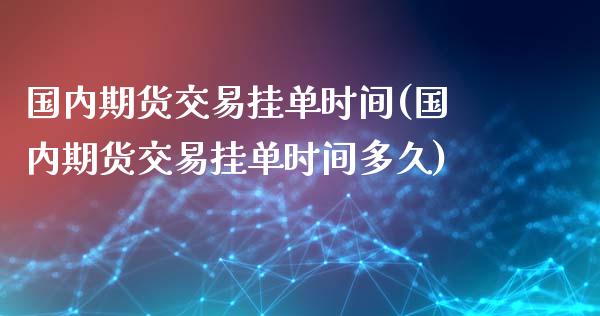 国内期货交易挂单时间(国内期货交易挂单时间多久)