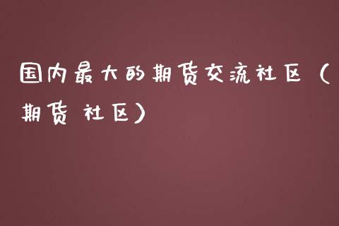 国内最大的期货交流社区（期货 社区）_https://www.boyangwujin.com_期货直播间_第1张